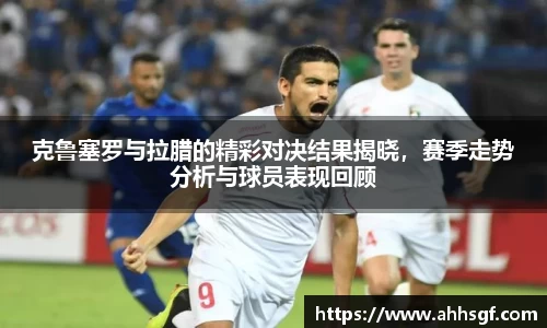 克鲁塞罗与拉腊的精彩对决结果揭晓，赛季走势分析与球员表现回顾